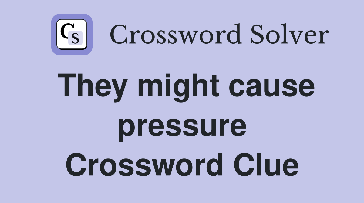 They might cause pressure Crossword Clue