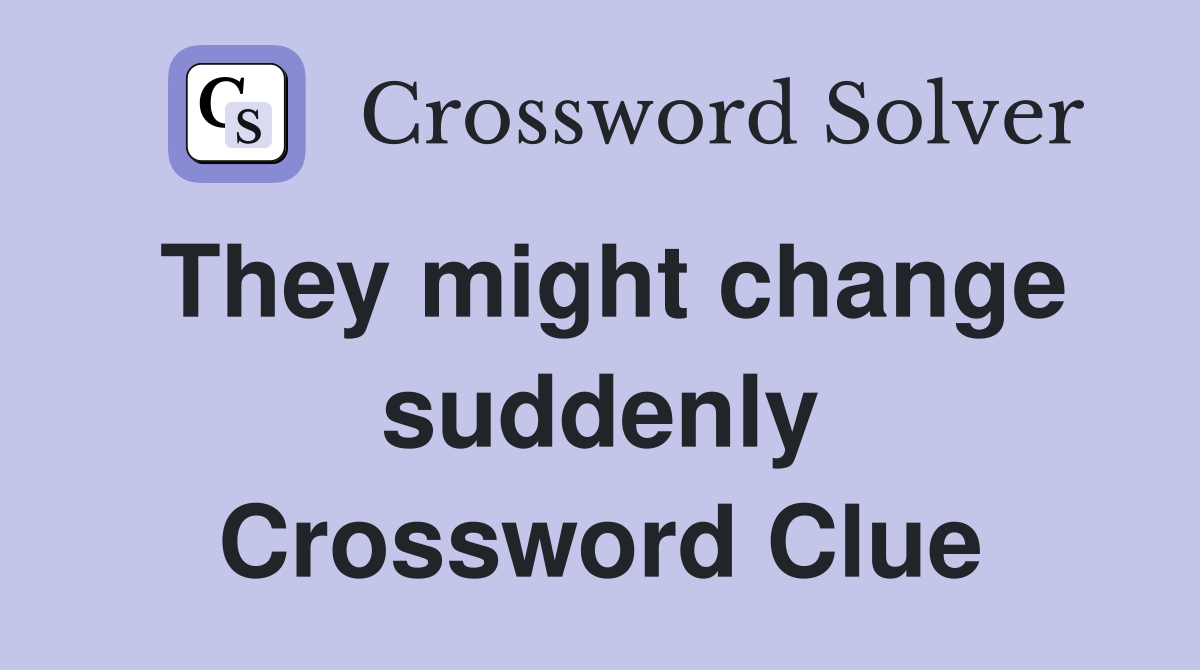 They might change suddenly Crossword Clue