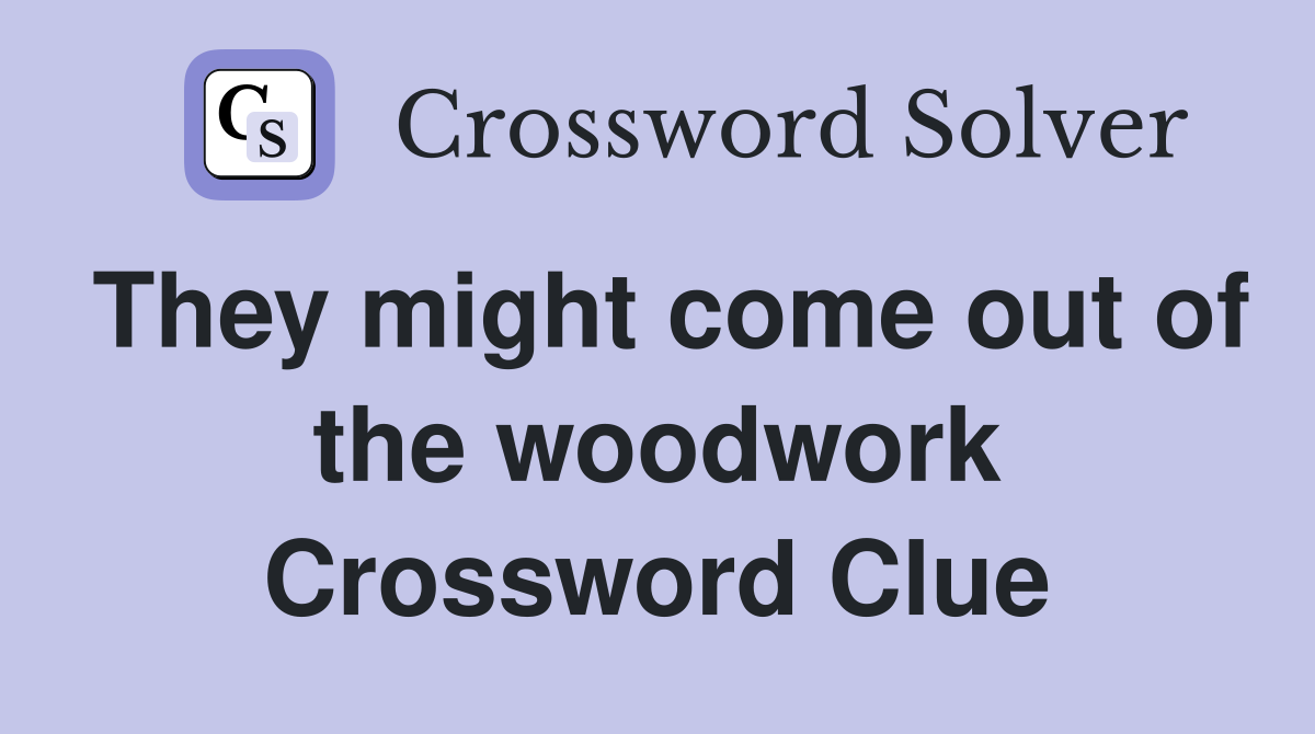 They might come out of the woodwork Crossword Clue
