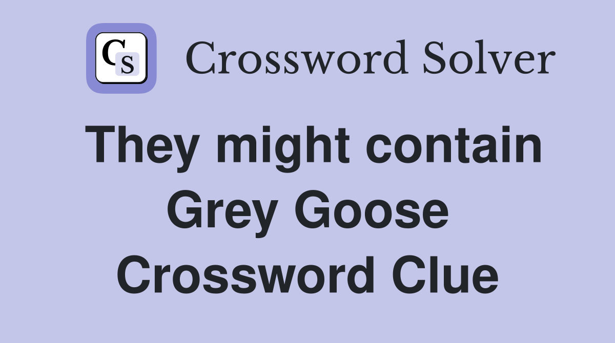 They might contain Grey Goose Crossword Clue