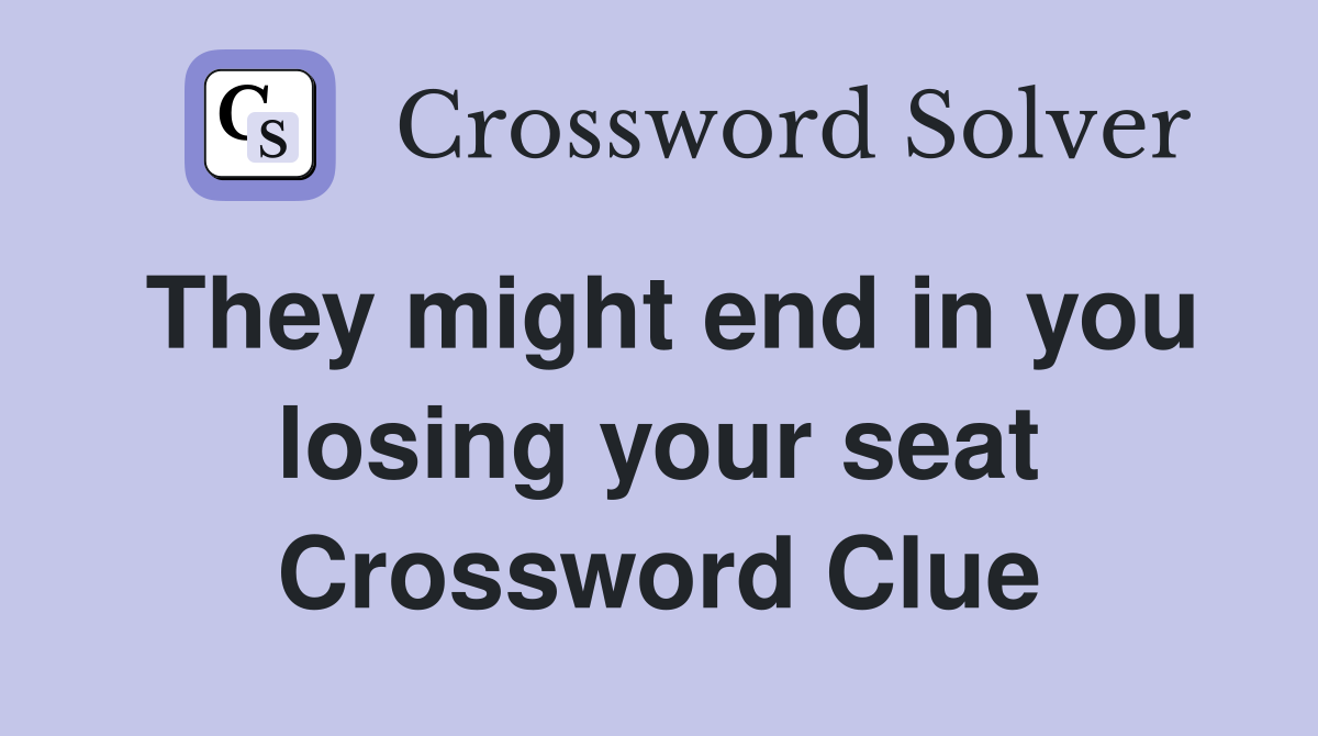 They might end in you losing your seat Crossword Clue