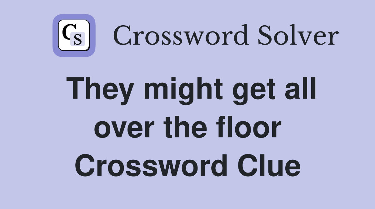 They might get all over the floor Crossword Clue