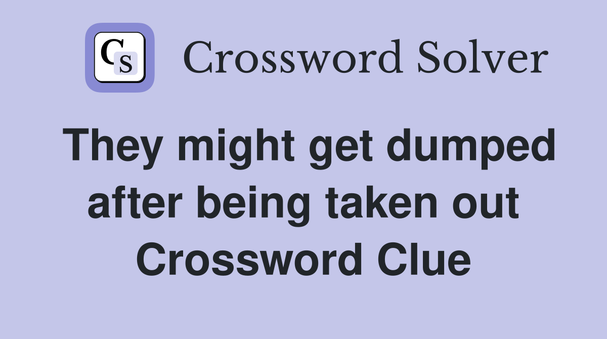 They might get dumped after being taken out Crossword Clue