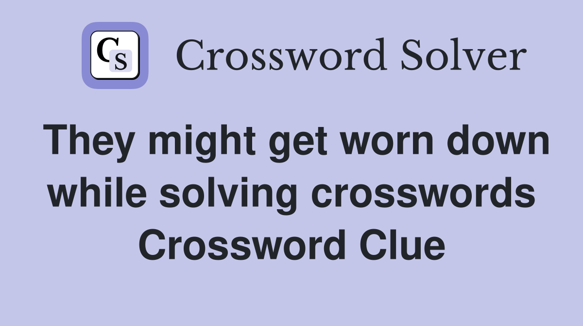 They might get worn down while solving crosswords Crossword Clue