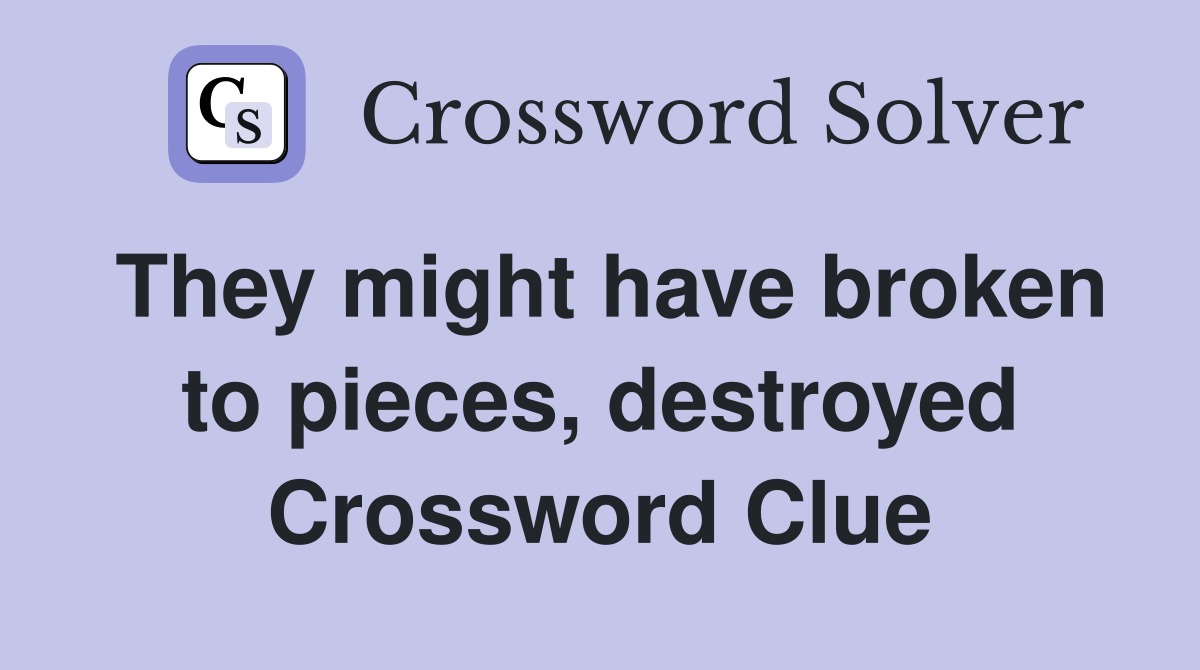 They might have broken to pieces, destroyed Crossword Clue