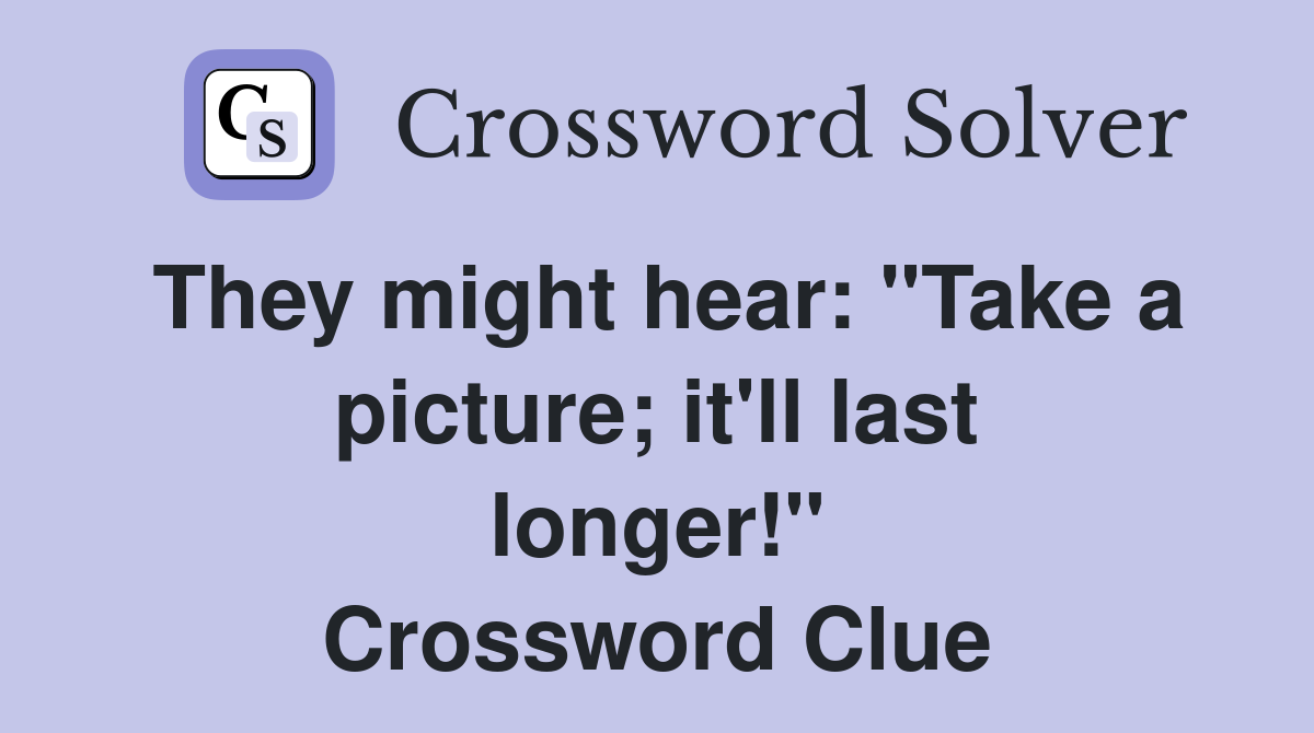 They might hear: "Take a picture; it'll last longer!" Crossword Clue
