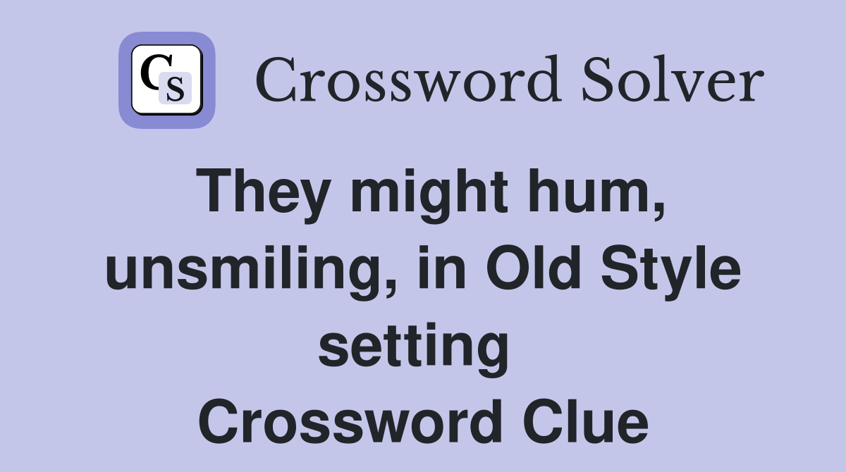 They might hum, unsmiling, in Old Style setting  Crossword Clue