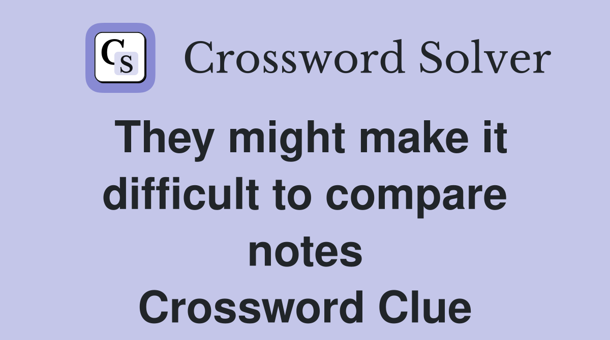 They might make it difficult to compare notes Crossword Clue