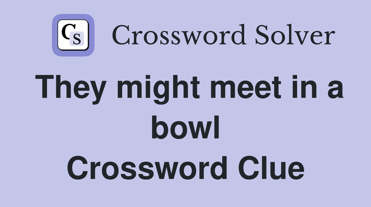 They might meet in a bowl Crossword Clue