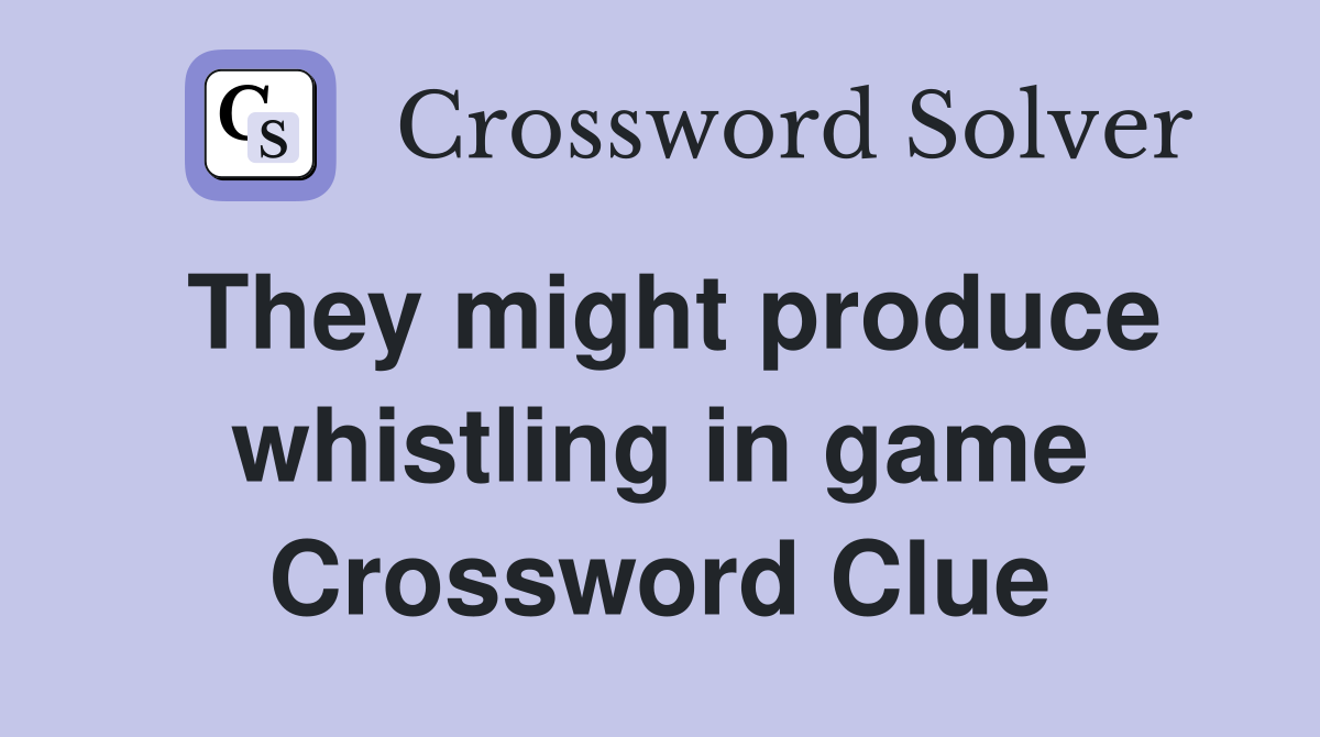They might produce whistling in game Crossword Clue