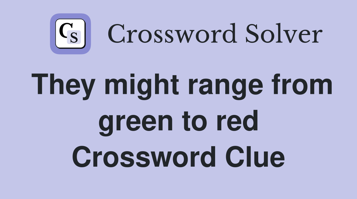 They might range from green to red Crossword Clue