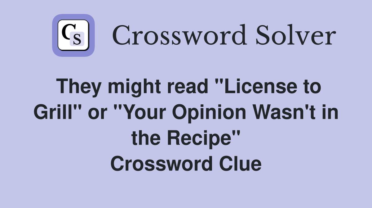 They might read "License to Grill" or "Your Opinion Wasn't in the Recipe" Crossword Clue