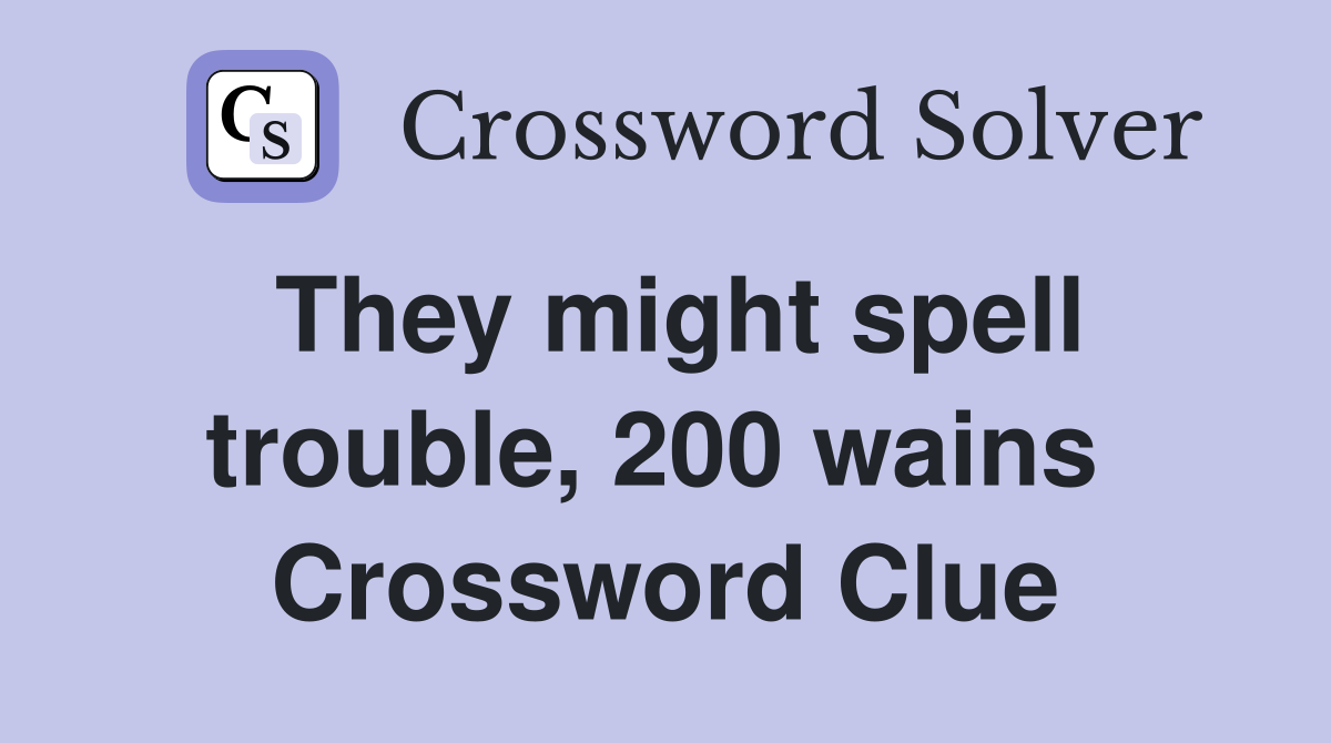 They might spell trouble, 200 wains  Crossword Clue