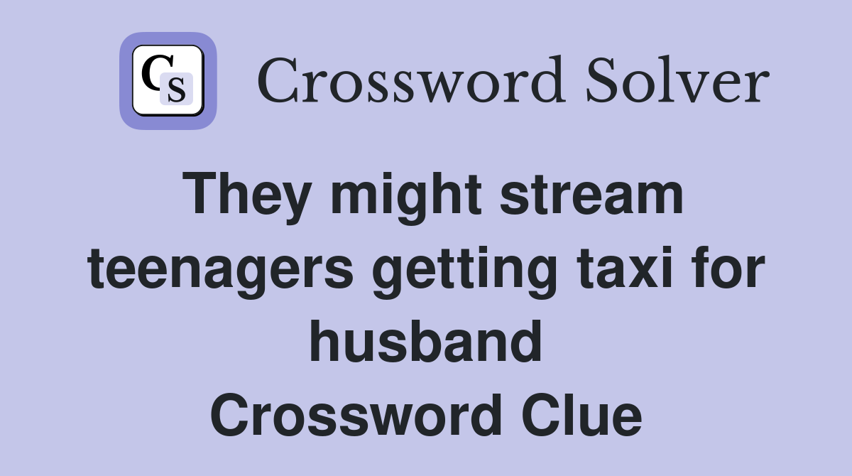 They might stream teenagers getting taxi for husband Crossword Clue