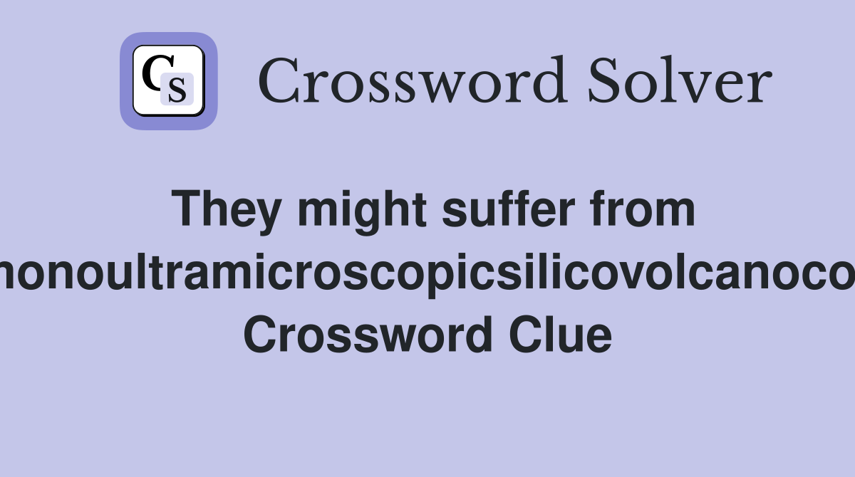 They might suffer from pneumonoultramicroscopicsilicovolcanoconiosis Crossword Clue