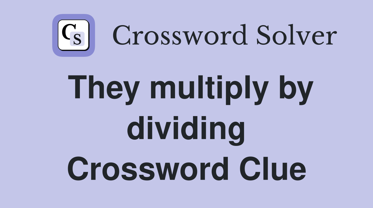 They multiply by dividing Crossword Clue