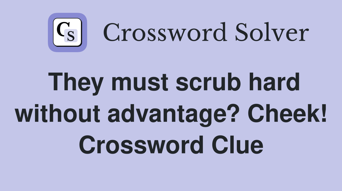 They must scrub hard without advantage? Cheek! Crossword Clue