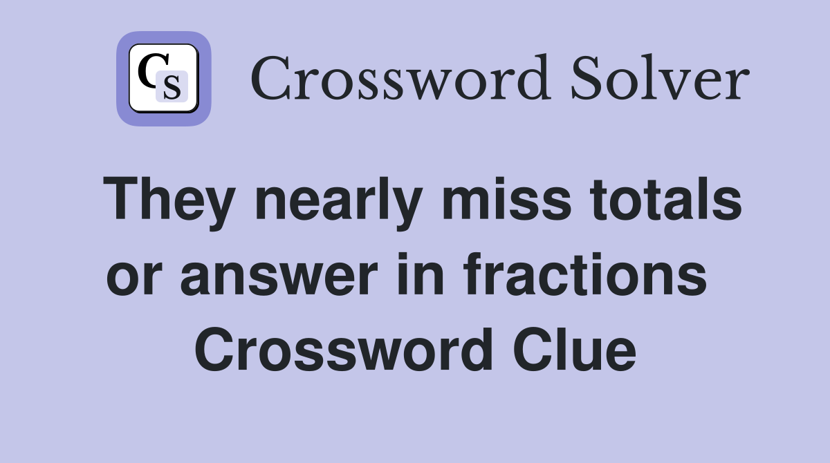 They nearly miss totals or answer in fractions  Crossword Clue