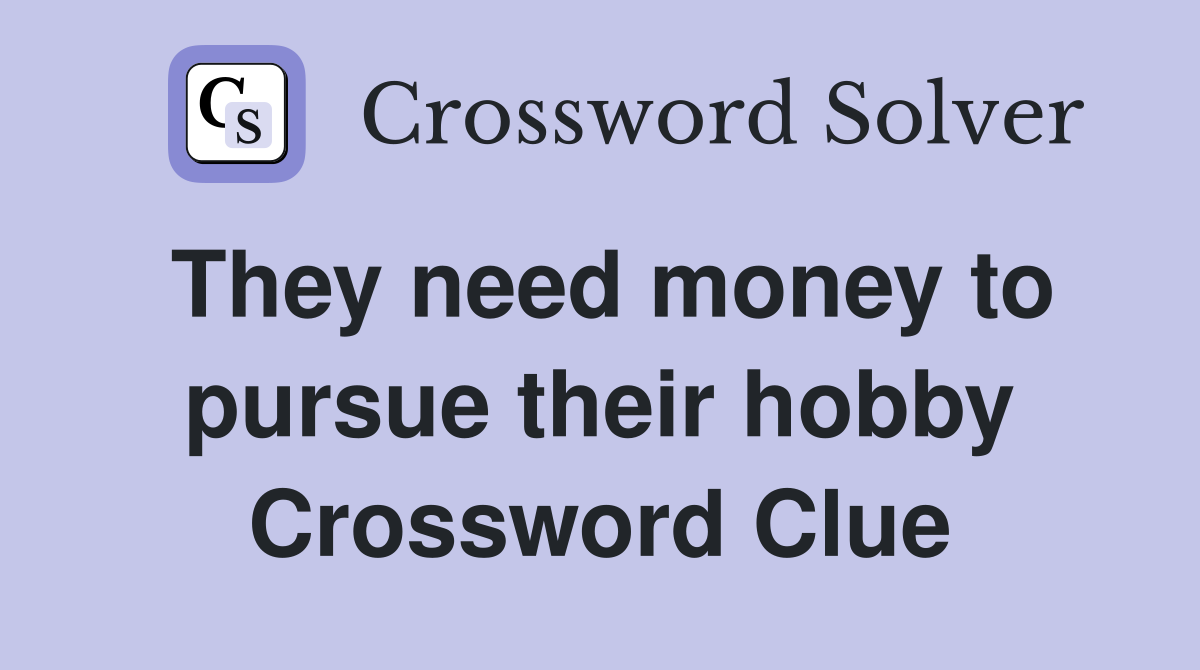 They need money to pursue their hobby Crossword Clue