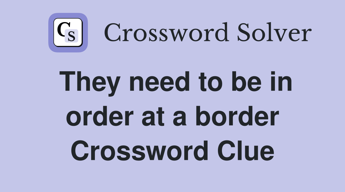 They need to be in order at a border Crossword Clue