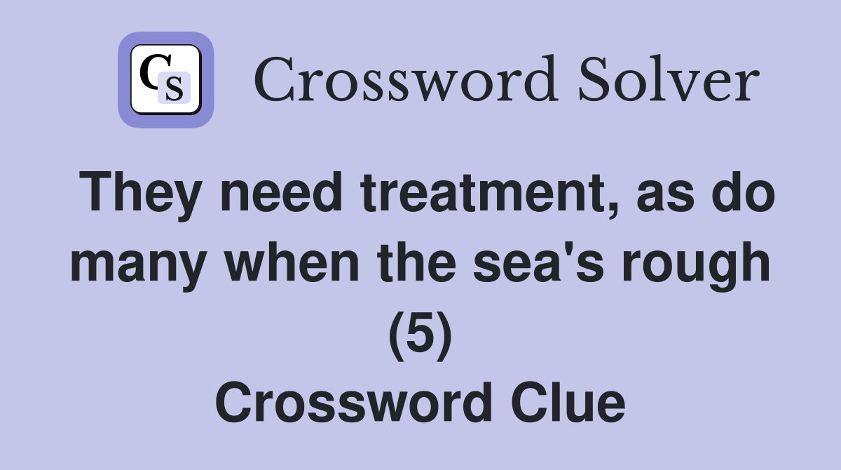 They need treatment, as do many when the sea's rough (5) Crossword Clue