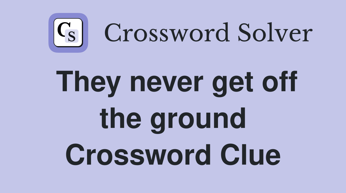 They never get off the ground Crossword Clue