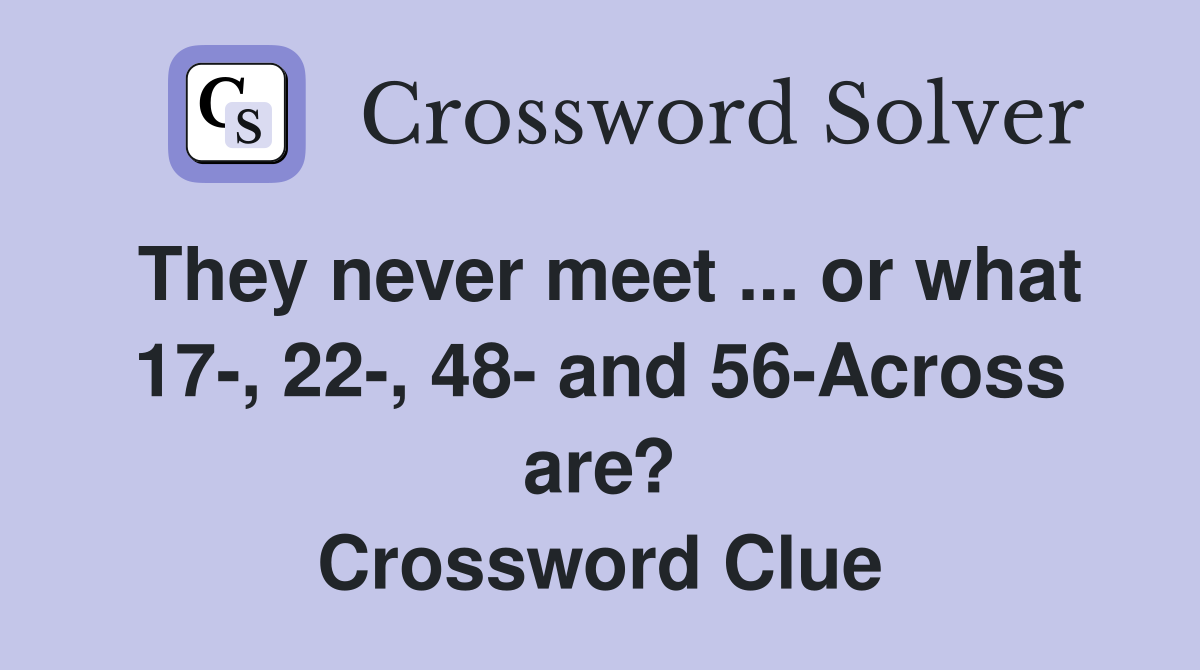 They never meet ... or what 17-, 22-, 48- and 56-Across are? Crossword Clue