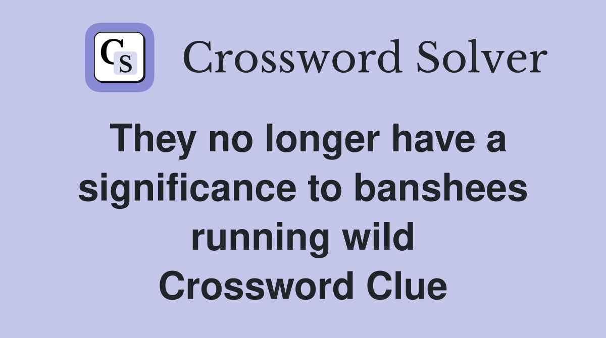 They no longer have a significance to banshees running wild Crossword Clue