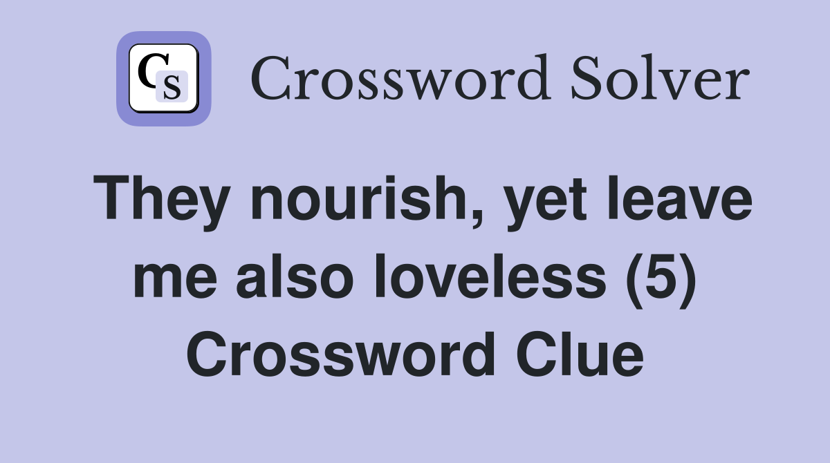 They nourish, yet leave me also loveless (5) Crossword Clue