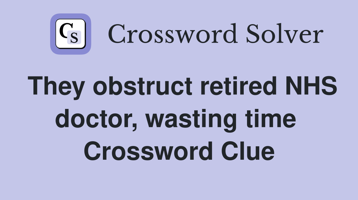 They obstruct retired NHS doctor, wasting time  Crossword Clue