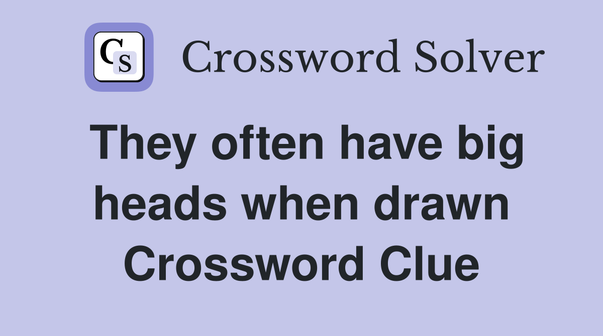 They often have big heads when drawn Crossword Clue