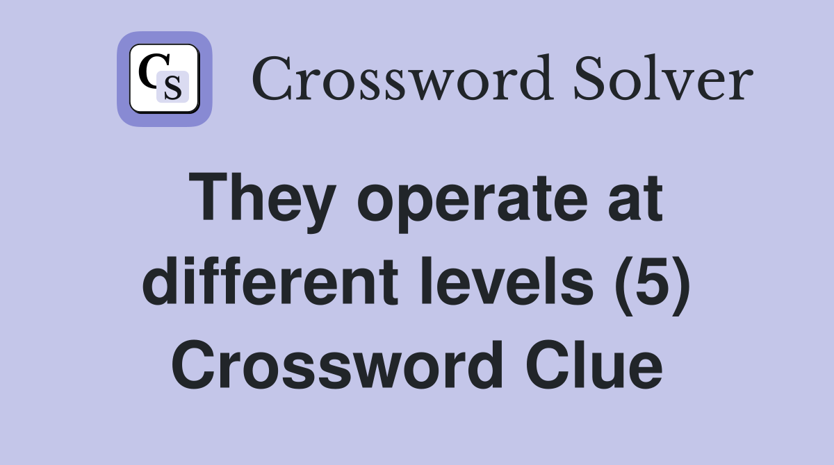 They operate at different levels (5) Crossword Clue