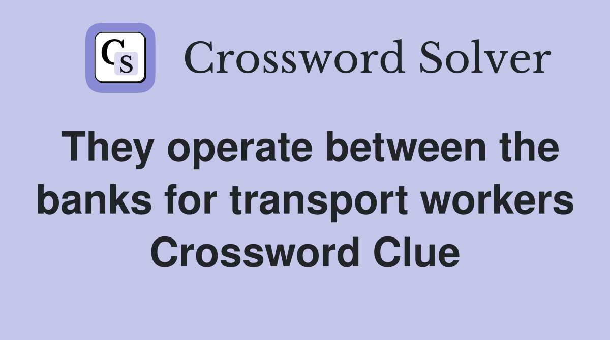 They operate between the banks for transport workers Crossword Clue