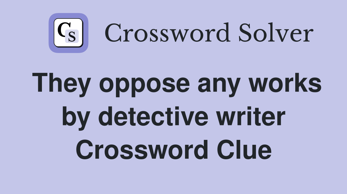 They oppose any works by detective writer Crossword Clue