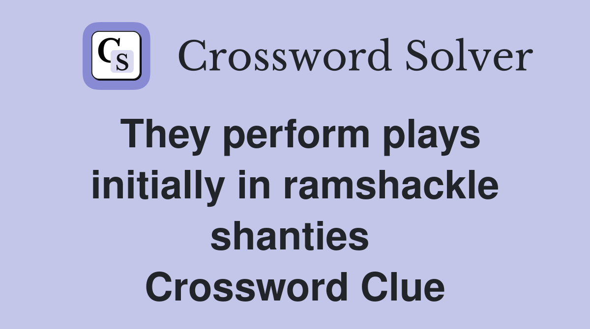 They perform plays initially in ramshackle shanties  Crossword Clue