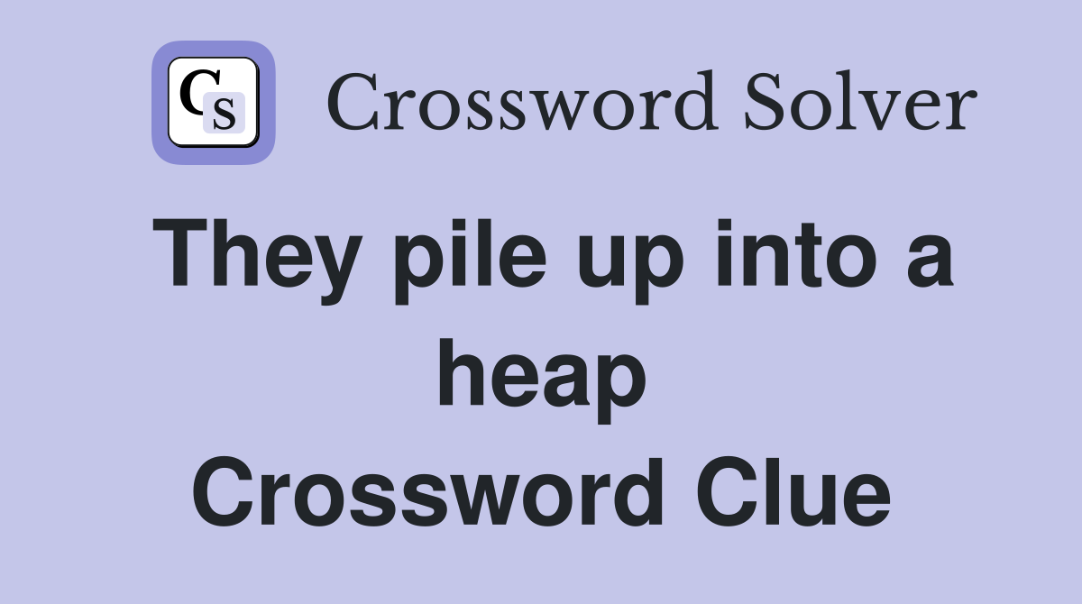 They pile up into a heap Crossword Clue