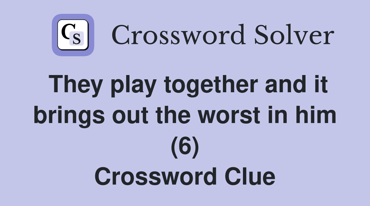 They play together and it brings out the worst in him (6) Crossword Clue