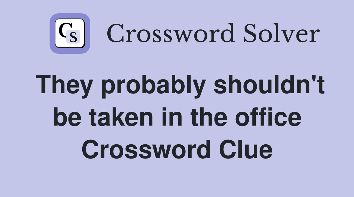 They probably shouldn't be taken in the office Crossword Clue