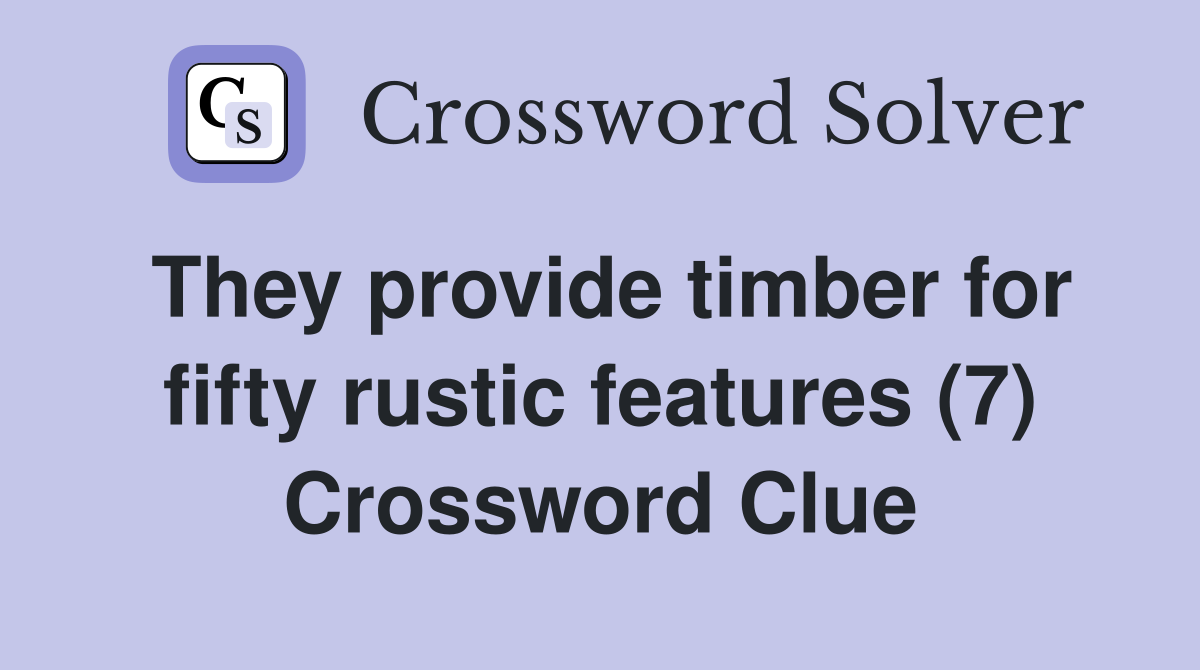 They provide timber for fifty rustic features (7) Crossword Clue