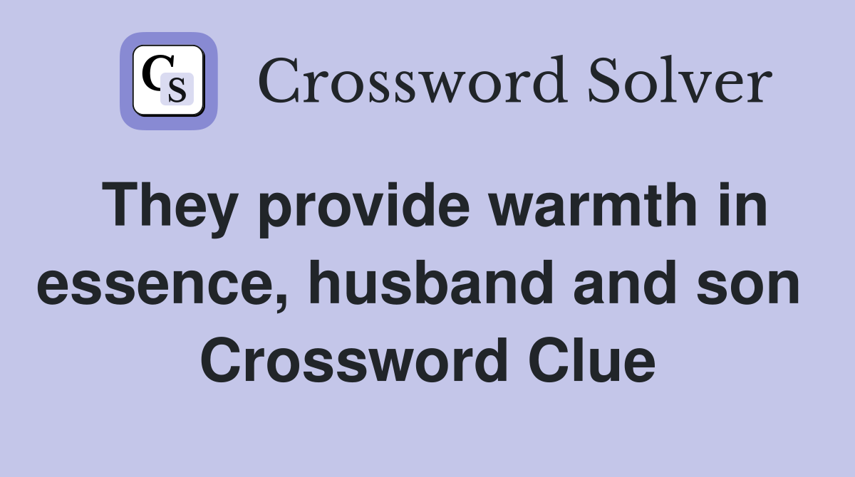 They provide warmth in essence, husband and son  Crossword Clue