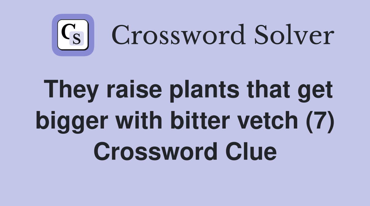 They raise plants that get bigger with bitter vetch (7) Crossword Clue