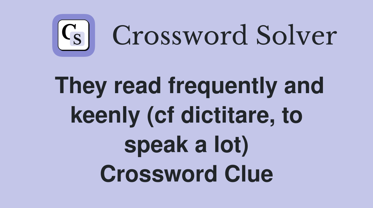 They read frequently and keenly (cf dictitare, to speak a lot) Crossword Clue