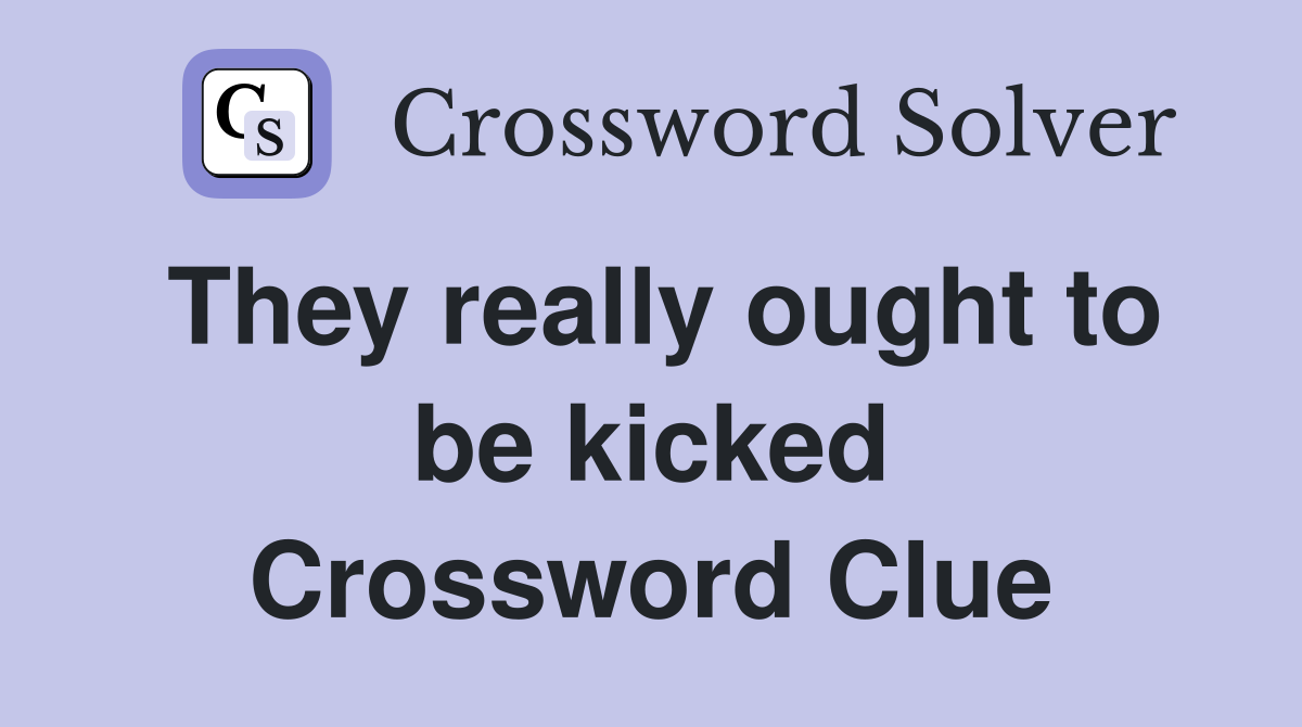 They really ought to be kicked Crossword Clue