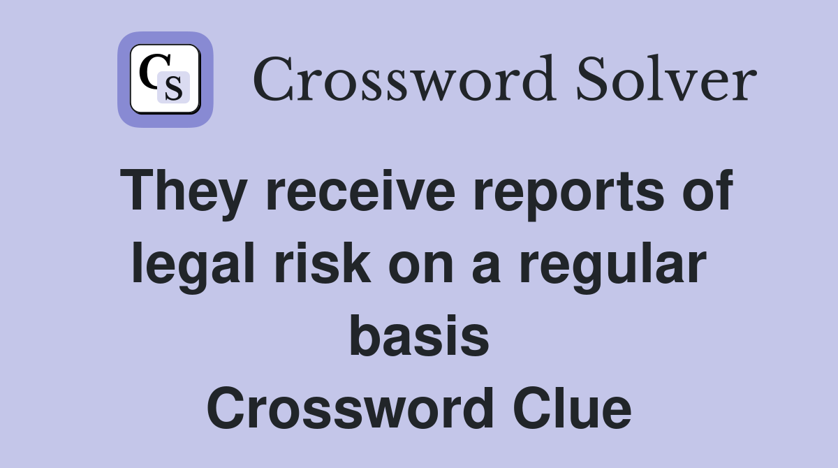 They receive reports of legal risk on a regular basis Crossword Clue