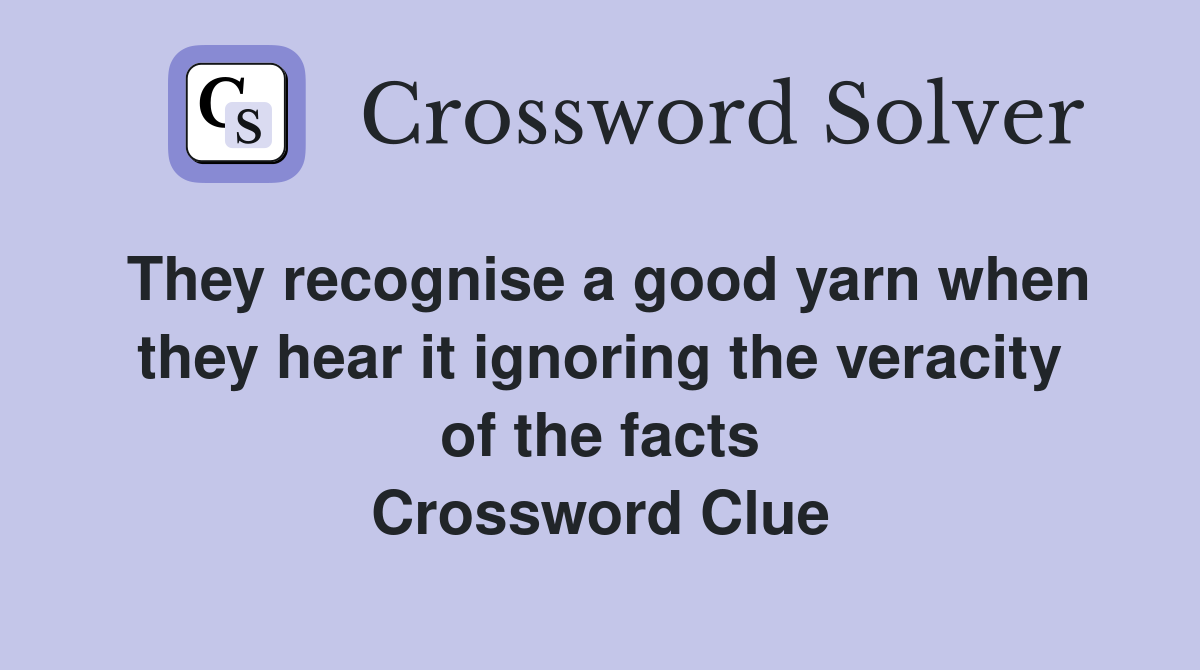 They recognise a good yarn when they hear it ignoring the veracity of the facts Crossword Clue