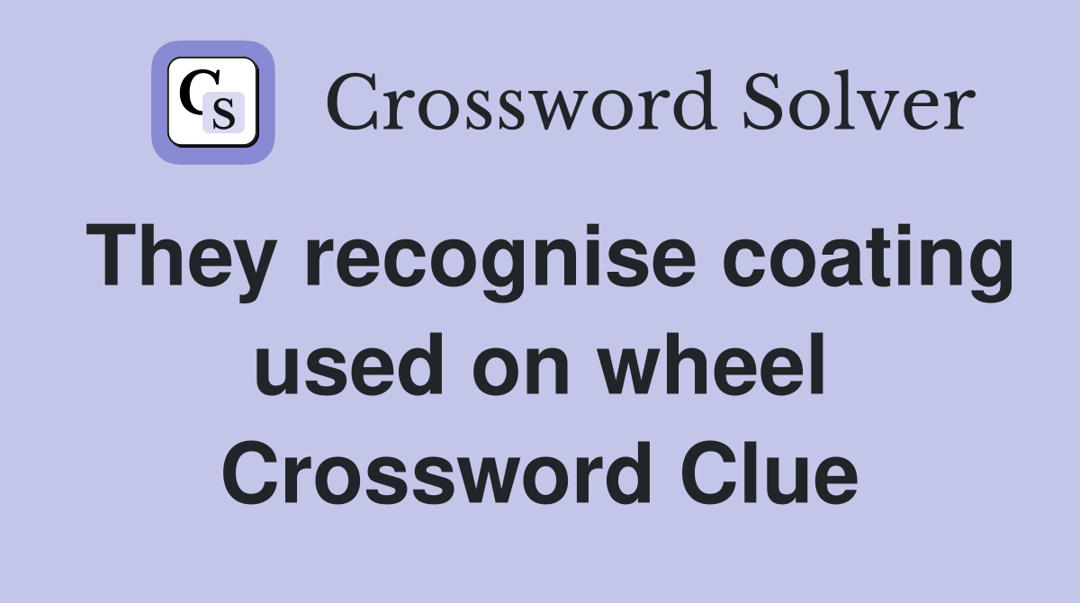 They recognise coating used on wheel Crossword Clue