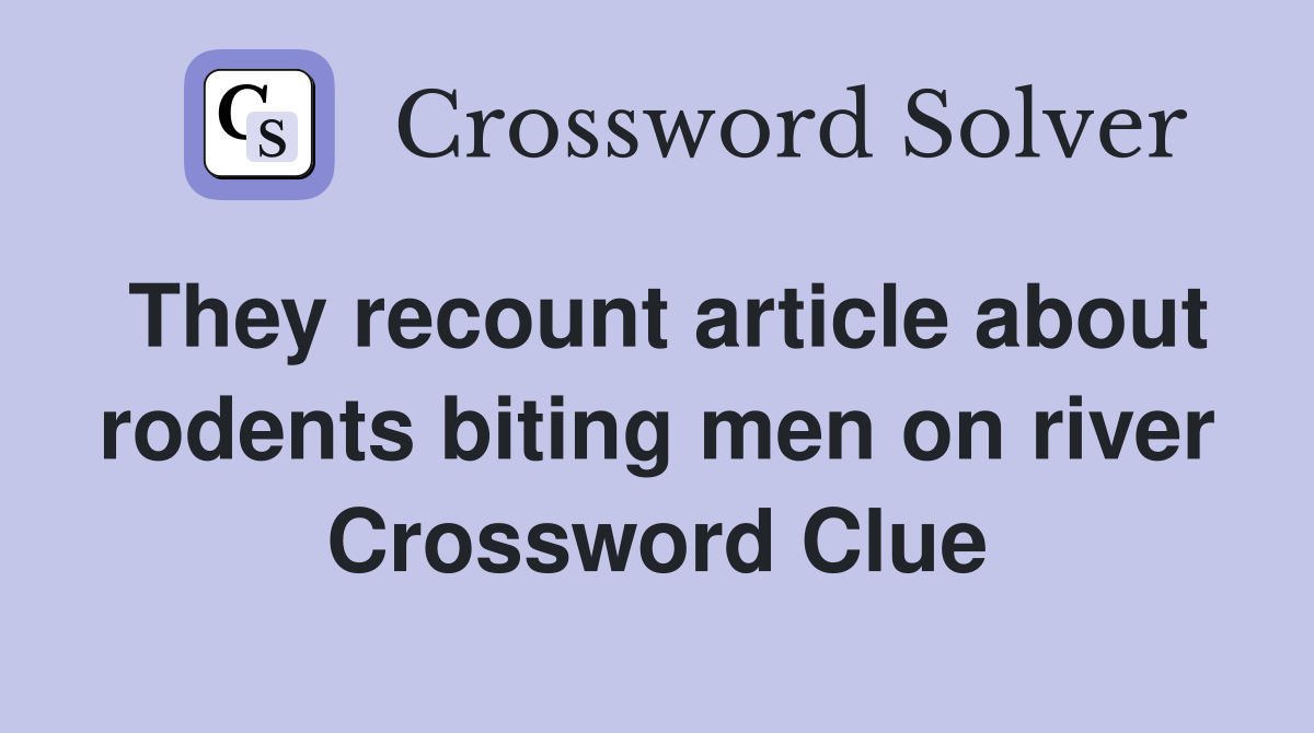 They recount article about rodents biting men on river Crossword Clue