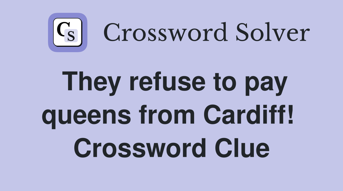 They refuse to pay queens from Cardiff!  Crossword Clue