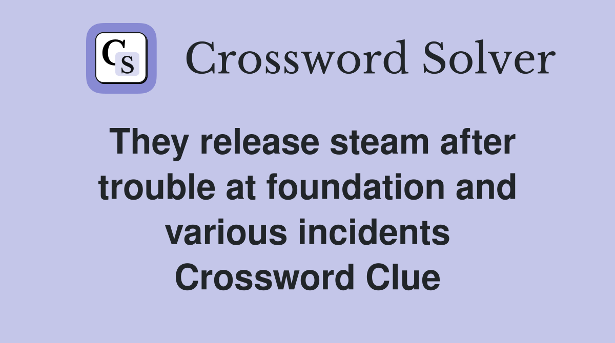They release steam after trouble at foundation and various incidents Crossword Clue