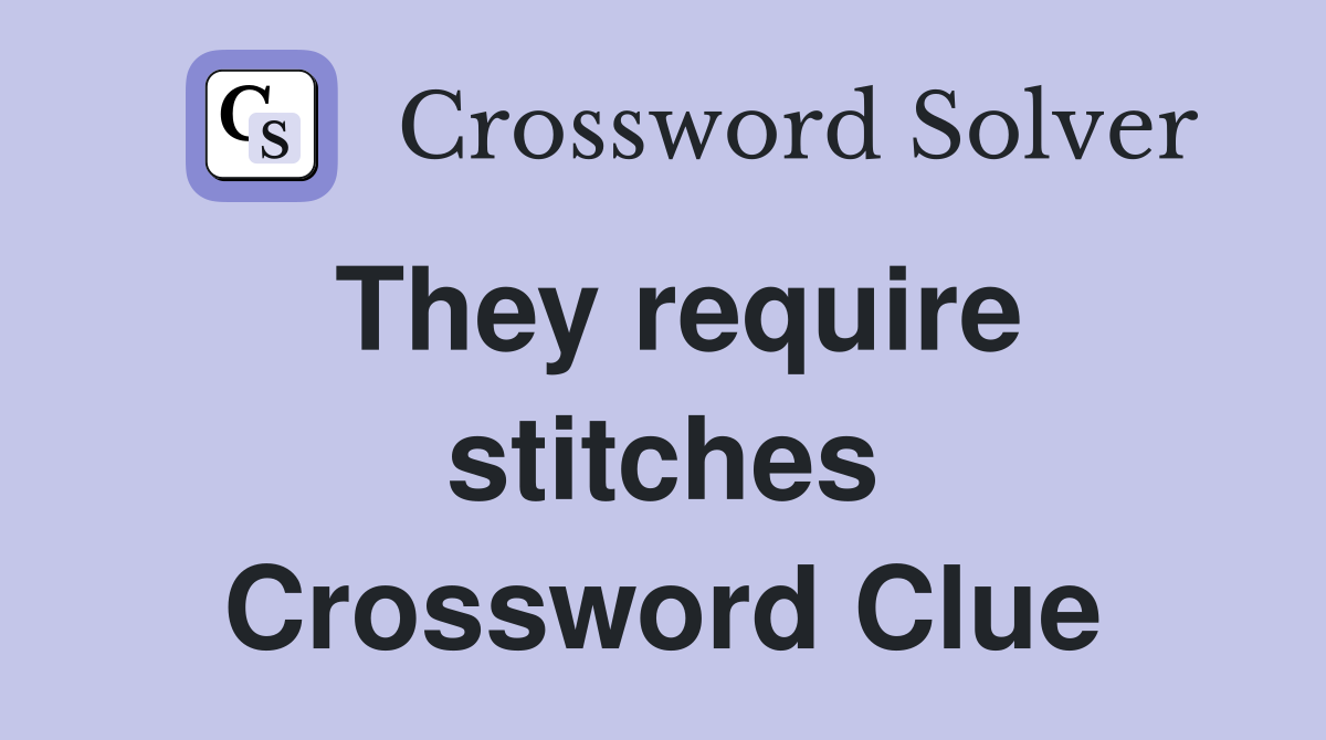 They require stitches Crossword Clue